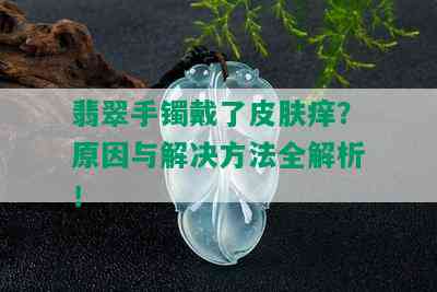 翡翠手镯戴了皮肤痒？原因与解决方法全解析！