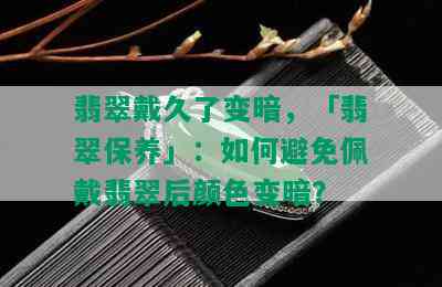 翡翠戴久了变暗，「翡翠保养」：如何避免佩戴翡翠后颜色变暗？