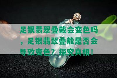 足银翡翠叠戴会变色吗，足银翡翠叠戴是否会导致变色？探究真相！