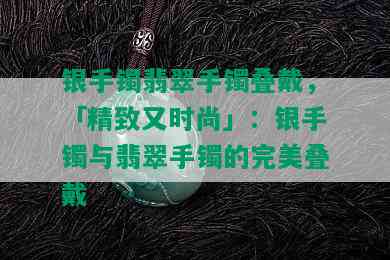 银手镯翡翠手镯叠戴，「精致又时尚」：银手镯与翡翠手镯的完美叠戴