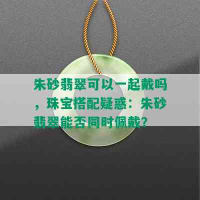 朱砂翡翠可以一起戴吗，珠宝搭配疑惑：朱砂翡翠能否同时佩戴？