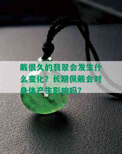 戴很久的翡翠会发生什么变化？长期佩戴会对身体产生影响吗？