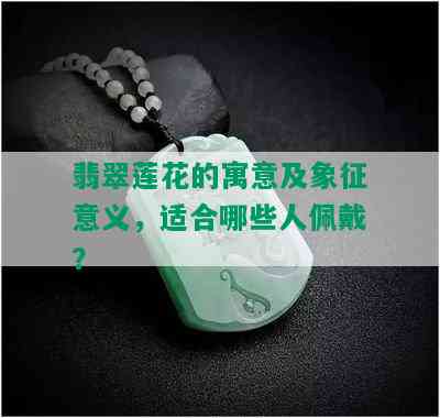 翡翠莲花的寓意及象征意义，适合哪些人佩戴？