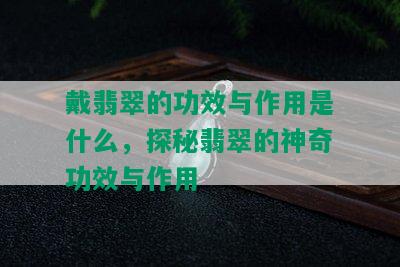 戴翡翠的功效与作用是什么，探秘翡翠的神奇功效与作用