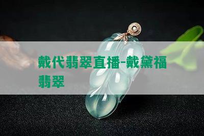 戴代翡翠直播-戴黛福翡翠