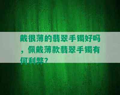 戴很薄的翡翠手镯好吗，佩戴薄款翡翠手镯有何利弊？