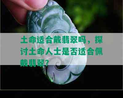 土命适合戴翡翠吗，探讨土命人士是否适合佩戴翡翠？