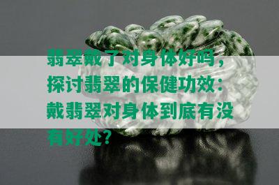 翡翠戴了对身体好吗，探讨翡翠的保健功效：戴翡翠对身体到底有没有好处？