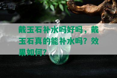 戴玉石补水吗好吗，戴玉石真的能补水吗？效果如何？