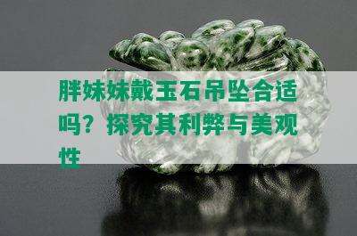 胖妹妹戴玉石吊坠合适吗？探究其利弊与美观性