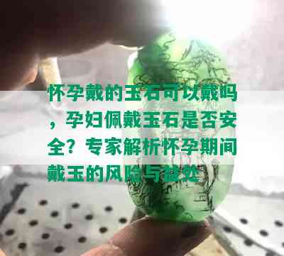 怀孕戴的玉石可以戴吗，孕妇佩戴玉石是否安全？专家解析怀孕期间戴玉的风险与益处