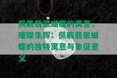 佩戴翡翠蝴蝶的寓意，璀璨生辉：佩戴翡翠蝴蝶的独特寓意与象征意义