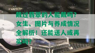 戴过翡翠的人能戴吗？女生、图片与养成情况全解析！还能送人或再买吗？