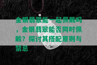 金银翡翠能一起佩戴吗，金银翡翠能否同时佩戴？探讨其搭配原则与禁忌