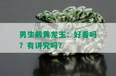 男生戴黄龙玉：好看吗？有讲究吗？