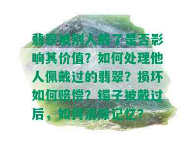 翡翠被别人戴了是否影响其价值？如何处理他人佩戴过的翡翠？损坏如何赔偿？镯子被戴过后，如何消除记忆？