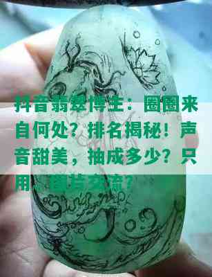 抖音翡翠博主：圈圈来自何处？排名揭秘！声音甜美，抽成多少？只用、图片交流？