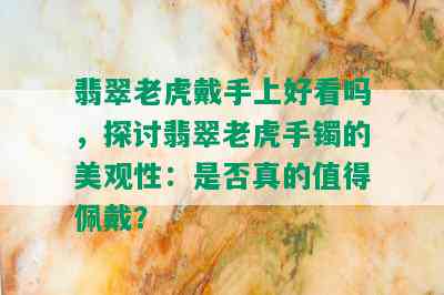 翡翠老虎戴手上好看吗，探讨翡翠老虎手镯的美观性：是否真的值得佩戴？