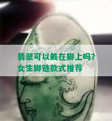 翡翠可以戴在脚上吗？女生脚链款式推荐