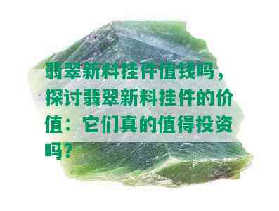 翡翠新料挂件值钱吗，探讨翡翠新料挂件的价值：它们真的值得投资吗？