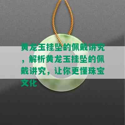 黄龙玉挂坠的佩戴讲究，解析黄龙玉挂坠的佩戴讲究，让你更懂珠宝文化