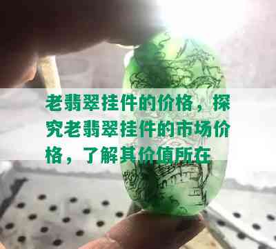 老翡翠挂件的价格，探究老翡翠挂件的市场价格，了解其价值所在