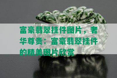 富豪翡翠挂件图片，奢华尊贵：富豪翡翠挂件的精美图片欣赏