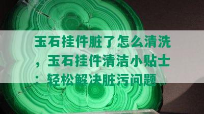 玉石挂件脏了怎么清洗，玉石挂件清洁小贴士：轻松解决脏污问题