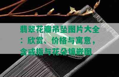 翡翠花瓣吊坠图片大全：欣赏、价格与寓意，含戒指与花朵镶嵌图