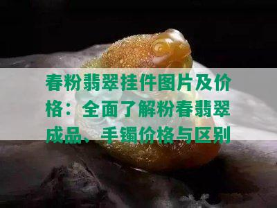 春粉翡翠挂件图片及价格：全面了解粉春翡翠成品、手镯价格与区别