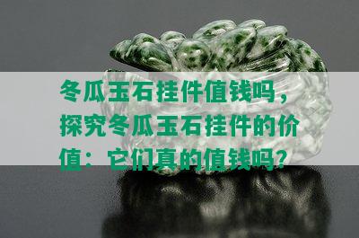 冬瓜玉石挂件值钱吗，探究冬瓜玉石挂件的价值：它们真的值钱吗？