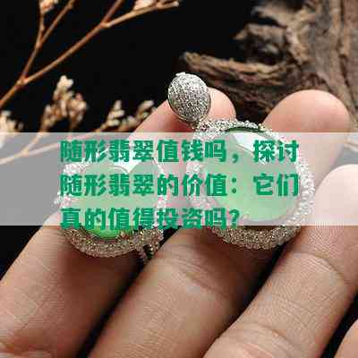 随形翡翠值钱吗，探讨随形翡翠的价值：它们真的值得投资吗？