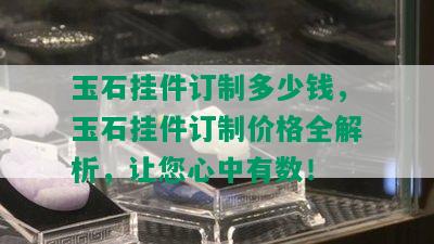 玉石挂件订制多少钱，玉石挂件订制价格全解析，让您心中有数！