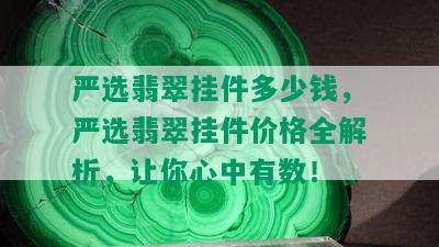 严选翡翠挂件多少钱，严选翡翠挂件价格全解析，让你心中有数！