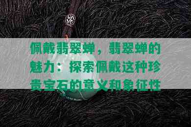 佩戴翡翠蝉，翡翠蝉的魅力：探索佩戴这种珍贵宝石的意义和象征性