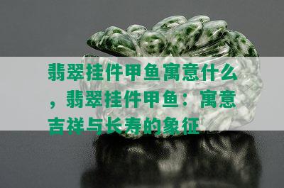 翡翠挂件甲鱼寓意什么，翡翠挂件甲鱼：寓意吉祥与长寿的象征