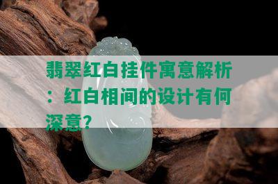 翡翠红白挂件寓意解析：红白相间的设计有何深意？