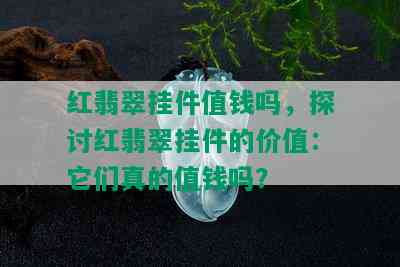 红翡翠挂件值钱吗，探讨红翡翠挂件的价值：它们真的值钱吗？