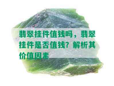 翡翠挂件值钱吗，翡翠挂件是否值钱？解析其价值因素