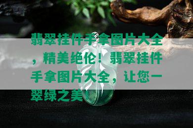 翡翠挂件手拿图片大全，精美绝伦！翡翠挂件手拿图片大全，让您一翠绿之美！