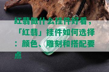 红翡做什么挂件好看，「红翡」挂件如何选择：颜色、雕刻和搭配要点