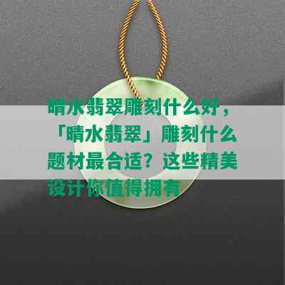 晴水翡翠雕刻什么好，「晴水翡翠」雕刻什么题材最合适？这些精美设计你值得拥有