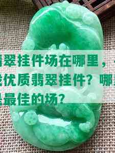 翡翠挂件场在哪里，寻找优质翡翠挂件？哪里是更佳的场？