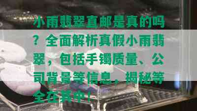 小雨翡翠直邮是真的吗？全面解析真假小雨翡翠，包括手镯质量、公司背景等信息，揭秘等全在其中！