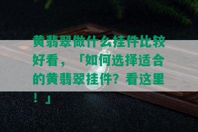 黄翡翠做什么挂件比较好看，「如何选择适合的黄翡翠挂件？看这里！」