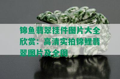 锦鱼翡翠挂件图片大全欣赏：高清实拍锦鲤翡翠图片及全图