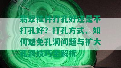 翡翠挂件打孔好还是不打孔好？打孔方式、如何避免孔洞问题与扩大孔洞技巧全解析