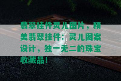 翡翠挂件灵儿图片，精美翡翠挂件：灵儿图案设计，独一无二的珠宝收藏品！