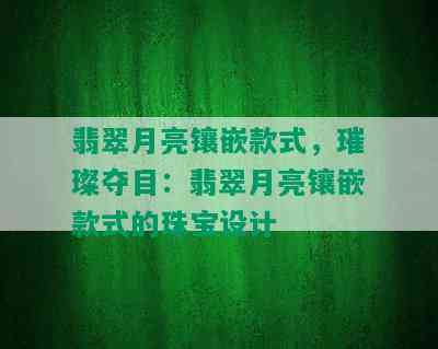 翡翠月亮镶嵌款式，璀璨夺目：翡翠月亮镶嵌款式的珠宝设计