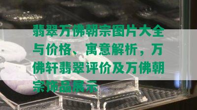 翡翠万佛朝宗图片大全与价格、寓意解析，万佛轩翡翠评价及万佛朝宗饰品展示